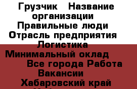 Грузчик › Название организации ­ Правильные люди › Отрасль предприятия ­ Логистика › Минимальный оклад ­ 30 000 - Все города Работа » Вакансии   . Хабаровский край,Хабаровск г.